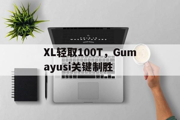 XL轻取100T，Gumayusi关键制胜